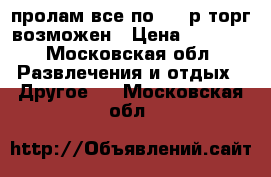 пролам все по 1000р торг возможен › Цена ­ 1 000 - Московская обл. Развлечения и отдых » Другое   . Московская обл.